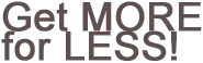 Get MORE For LESS